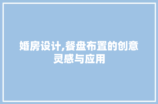 婚房设计,餐盘布置的创意灵感与应用