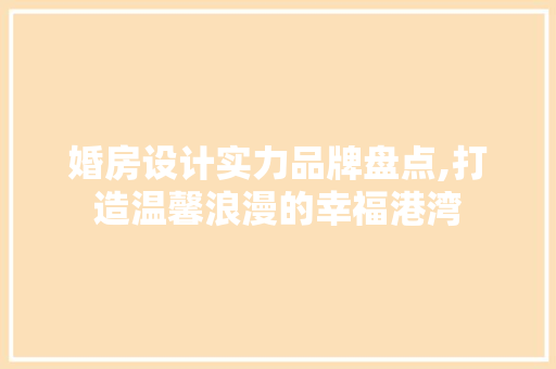 婚房设计实力品牌盘点,打造温馨浪漫的幸福港湾