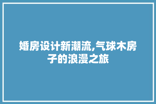 婚房设计新潮流,气球木房子的浪漫之旅