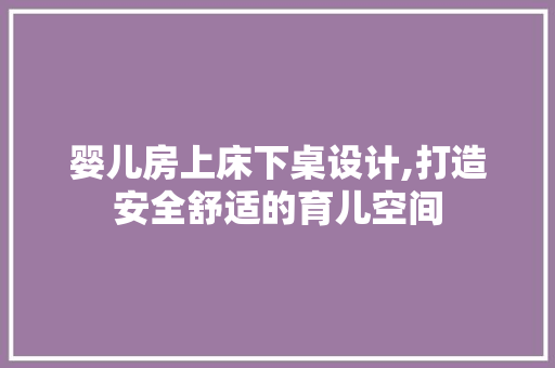 婴儿房上床下桌设计,打造安全舒适的育儿空间