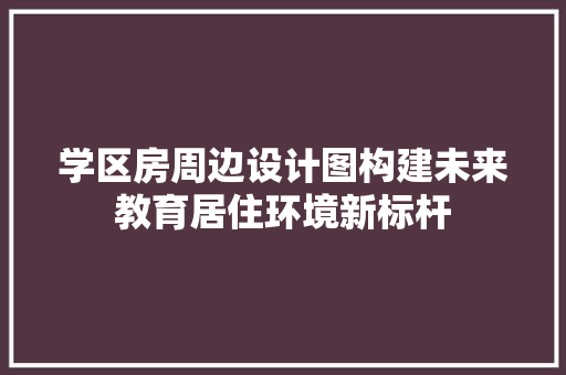 学区房周边设计图构建未来教育居住环境新标杆