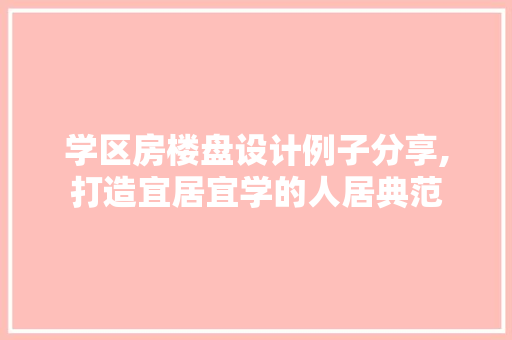 学区房楼盘设计例子分享,打造宜居宜学的人居典范
