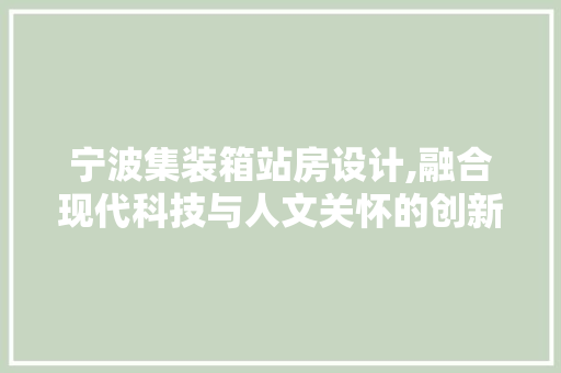 宁波集装箱站房设计,融合现代科技与人文关怀的创新之作
