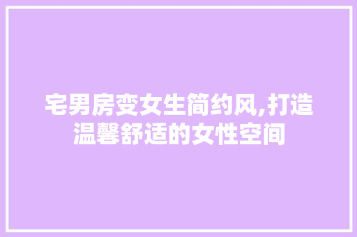 宅男房变女生简约风,打造温馨舒适的女性空间