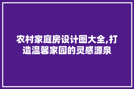 农村家庭房设计图大全,打造温馨家园的灵感源泉