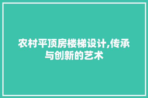 农村平顶房楼梯设计,传承与创新的艺术