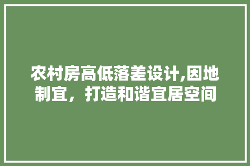 农村房高低落差设计,因地制宜，打造和谐宜居空间