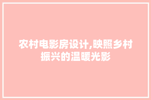 农村电影房设计,映照乡村振兴的温暖光影