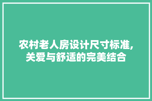 农村老人房设计尺寸标准,关爱与舒适的完美结合