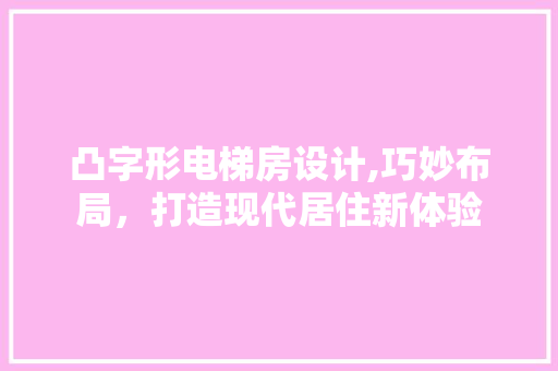 凸字形电梯房设计,巧妙布局，打造现代居住新体验