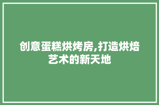 创意蛋糕烘烤房,打造烘焙艺术的新天地