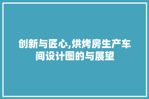 创新与匠心,烘烤房生产车间设计图的与展望