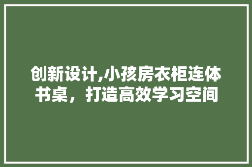 创新设计,小孩房衣柜连体书桌，打造高效学习空间