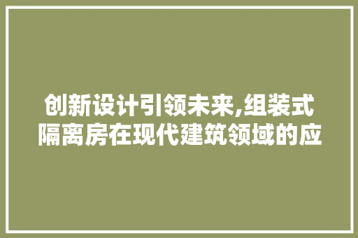 创新设计引领未来,组装式隔离房在现代建筑领域的应用与发展