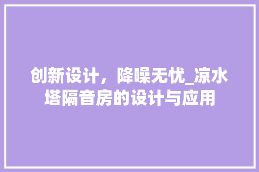 创新设计，降噪无忧_凉水塔隔音房的设计与应用