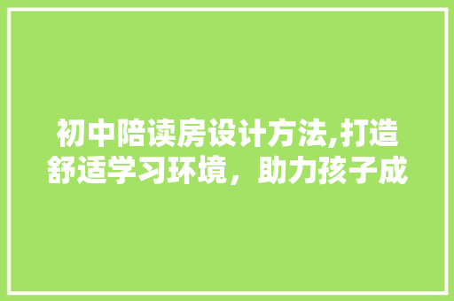 初中陪读房设计方法,打造舒适学习环境，助力孩子成长