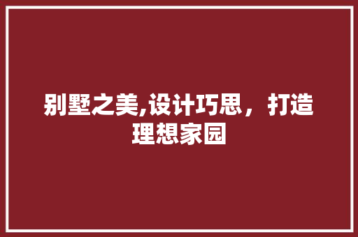 别墅之美,设计巧思，打造理想家园