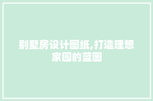 别墅房设计图纸,打造理想家园的蓝图