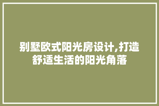 别墅欧式阳光房设计,打造舒适生活的阳光角落