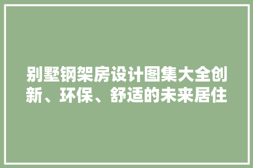 别墅钢架房设计图集大全创新、环保、舒适的未来居住空间