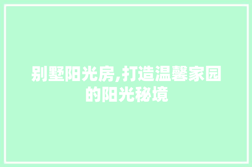 别墅阳光房,打造温馨家园的阳光秘境