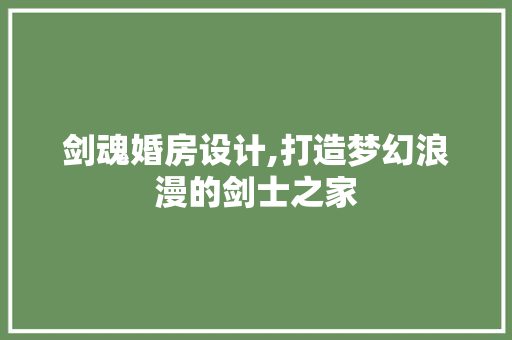 剑魂婚房设计,打造梦幻浪漫的剑士之家