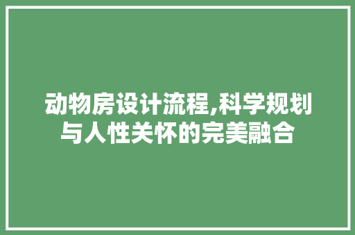 动物房设计流程,科学规划与人性关怀的完美融合