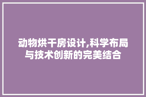 动物烘干房设计,科学布局与技术创新的完美结合