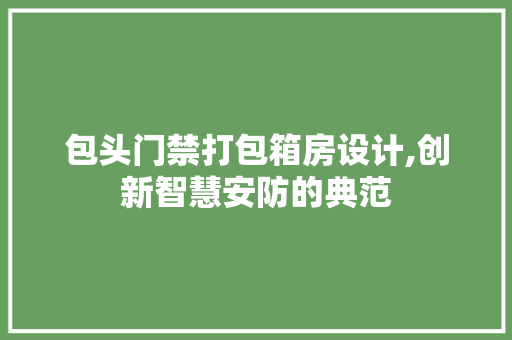 包头门禁打包箱房设计,创新智慧安防的典范
