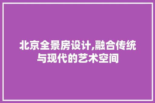 北京全景房设计,融合传统与现代的艺术空间