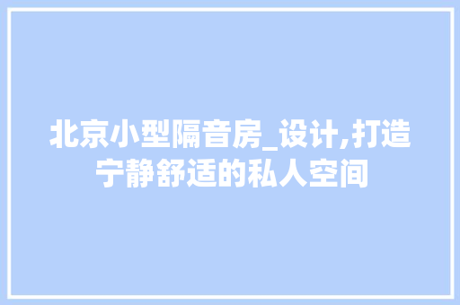 北京小型隔音房_设计,打造宁静舒适的私人空间