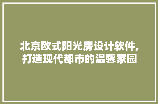 北京欧式阳光房设计软件,打造现代都市的温馨家园