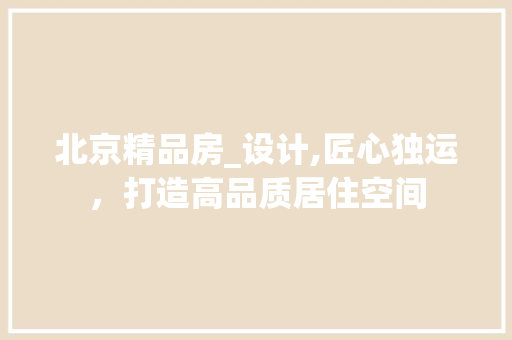 北京精品房_设计,匠心独运，打造高品质居住空间