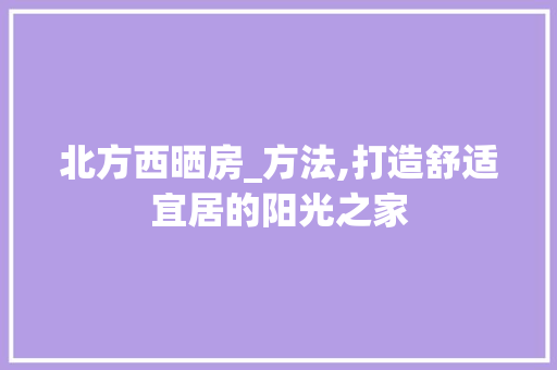 北方西晒房_方法,打造舒适宜居的阳光之家