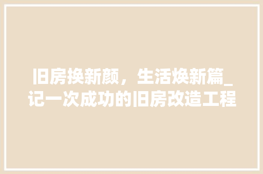 旧房换新颜，生活焕新篇_记一次成功的旧房改造工程