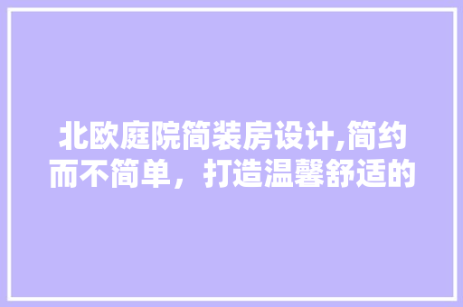 北欧庭院简装房设计,简约而不简单，打造温馨舒适的居住空间