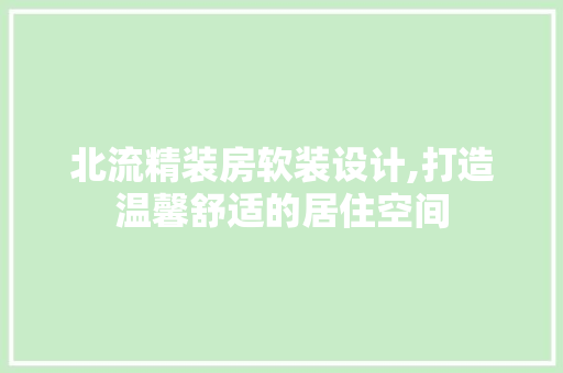 北流精装房软装设计,打造温馨舒适的居住空间