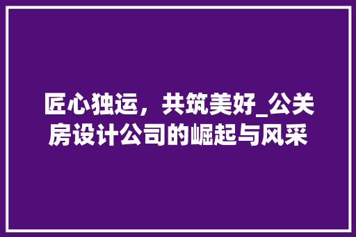匠心独运，共筑美好_公关房设计公司的崛起与风采