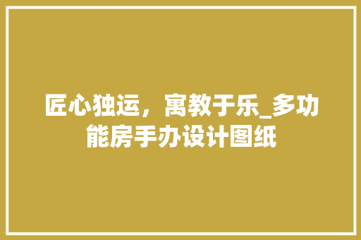 匠心独运，寓教于乐_多功能房手办设计图纸