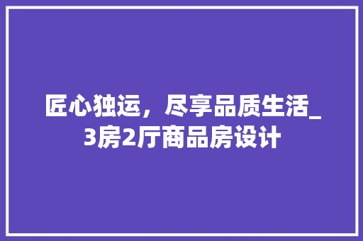 匠心独运，尽享品质生活_3房2厅商品房设计