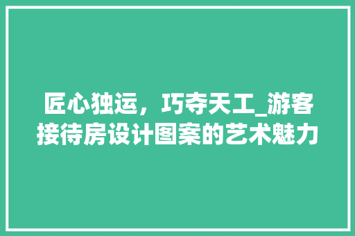 匠心独运，巧夺天工_游客接待房设计图案的艺术魅力