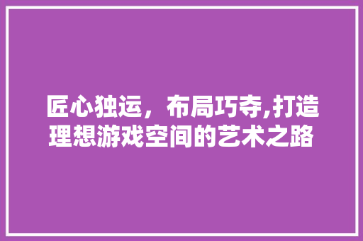 匠心独运，布局巧夺,打造理想游戏空间的艺术之路