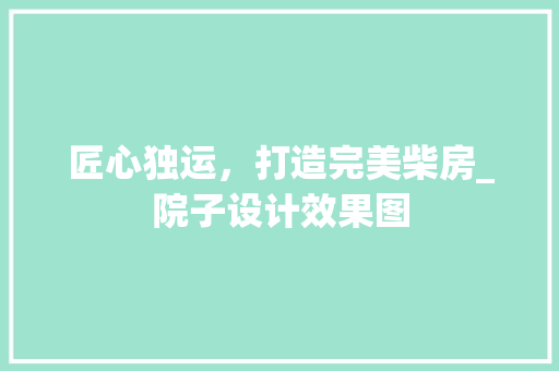 匠心独运，打造完美柴房_院子设计效果图