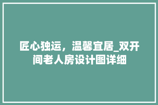 匠心独运，温馨宜居_双开间老人房设计图详细