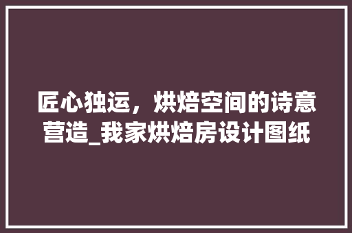 匠心独运，烘焙空间的诗意营造_我家烘焙房设计图纸