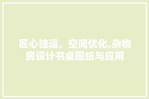 匠心独运，空间优化,杂物房设计书桌图纸与应用