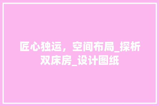 匠心独运，空间布局_探析双床房_设计图纸