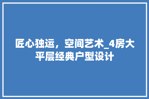 匠心独运，空间艺术_4房大平层经典户型设计