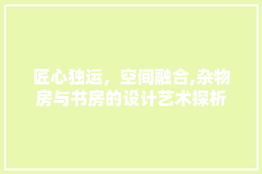 匠心独运，空间融合,杂物房与书房的设计艺术探析