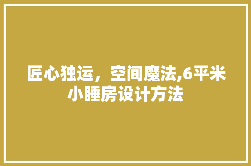 匠心独运，空间魔法,6平米小睡房设计方法